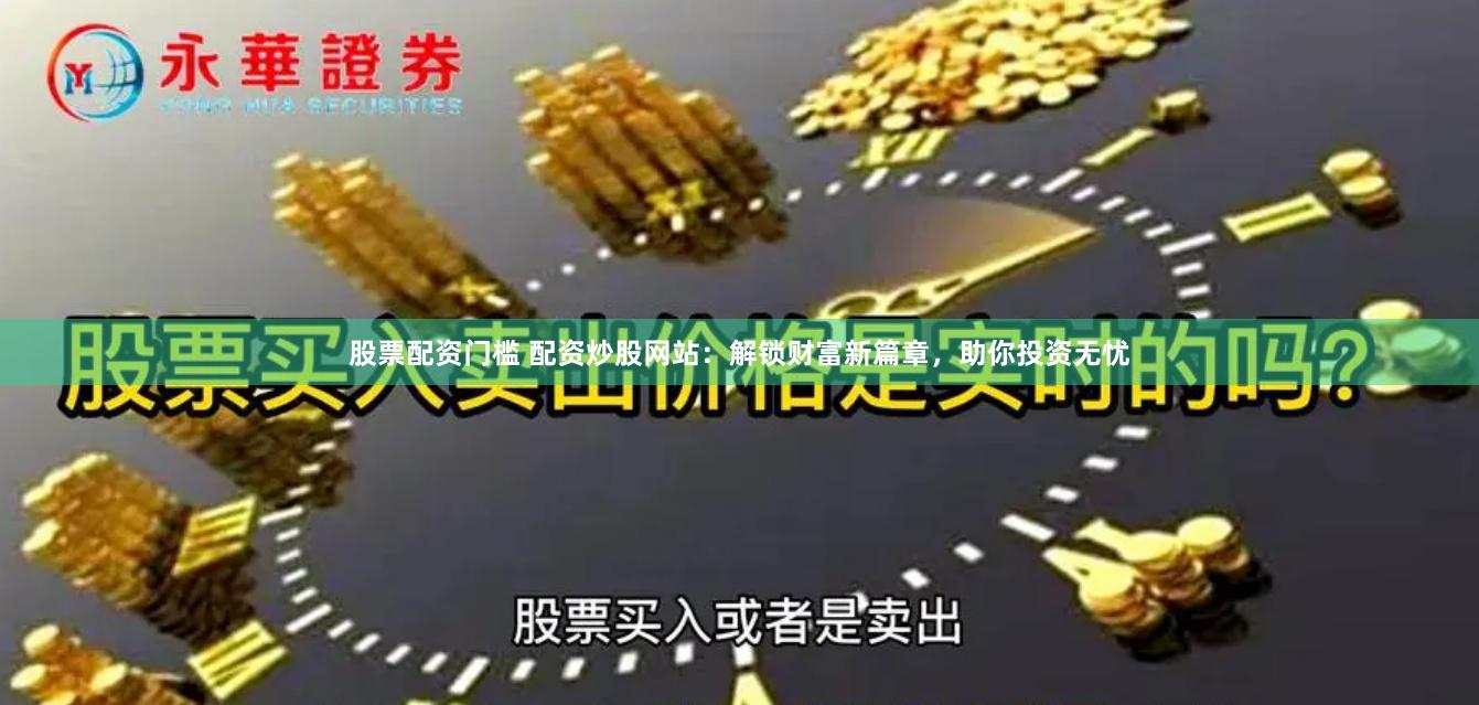 股票配资门槛 配资炒股网站：解锁财富新篇章，助你投资无忧