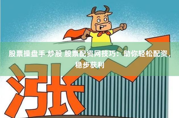 股票操盘手 炒股 股票配资网技巧：助你轻松配资，稳步获利