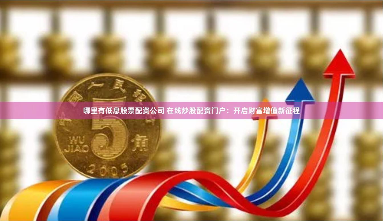 哪里有低息股票配资公司 在线炒股配资门户：开启财富增值新征程
