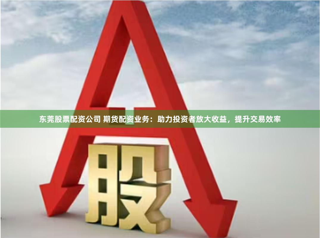 东莞股票配资公司 期货配资业务：助力投资者放大收益，提升交易效率