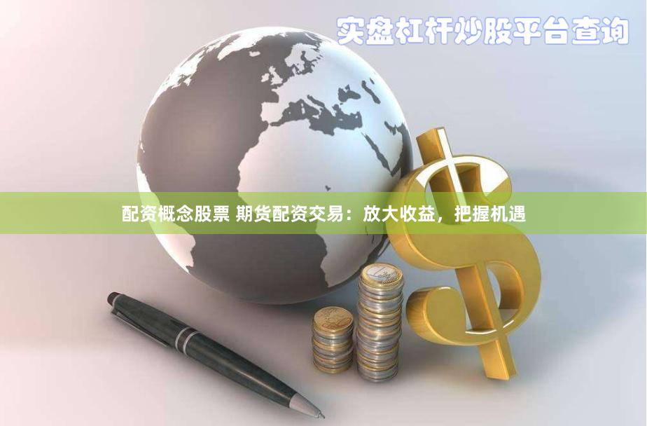 配资概念股票 期货配资交易：放大收益，把握机遇