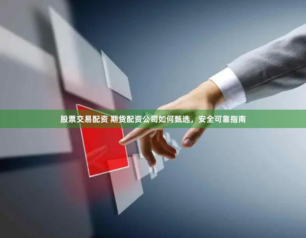股票交易配资 期货配资公司如何甄选，安全可靠指南