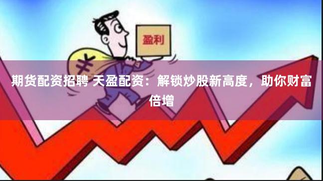 期货配资招聘 天盈配资：解锁炒股新高度，助你财富倍增