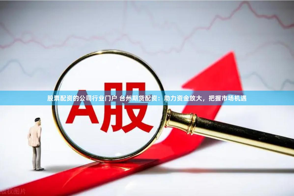 股票配资的公司行业门户 台州期货配资：助力资金放大，把握市场机遇
