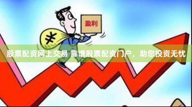 股票配资网上交易 靠谱股票配资门户，助您投资无忧