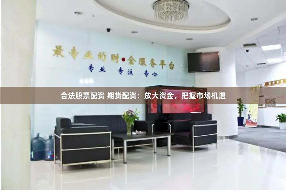 合法股票配资 期货配资：放大资金，把握市场机遇