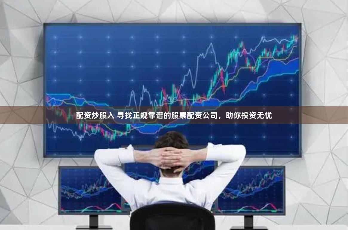 配资炒股入 寻找正规靠谱的股票配资公司，助你投资无忧