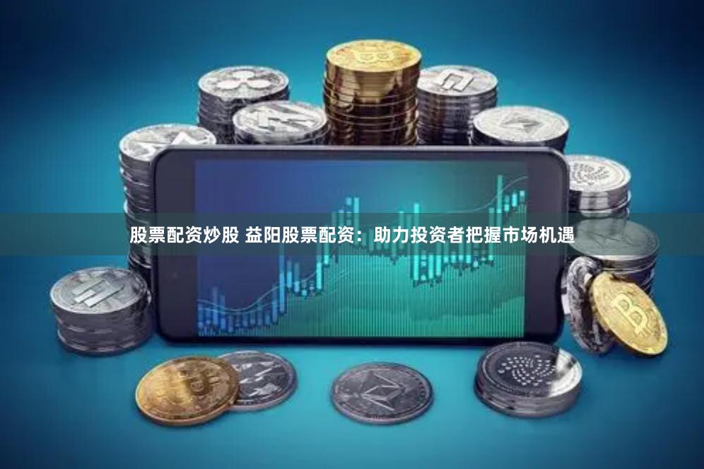股票配资炒股 益阳股票配资：助力投资者把握市场机遇