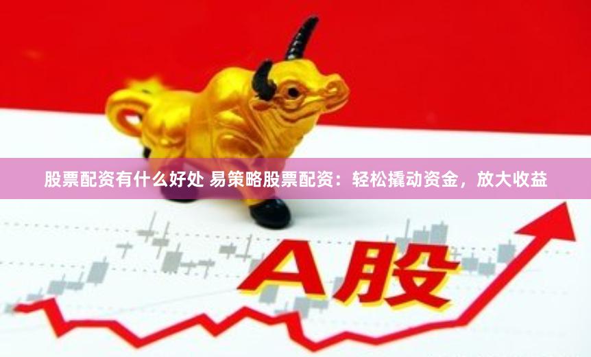 股票配资有什么好处 易策略股票配资：轻松撬动资金，放大收益