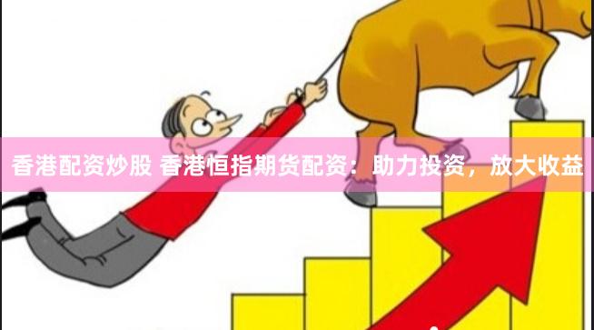 香港配资炒股 香港恒指期货配资：助力投资，放大收益
