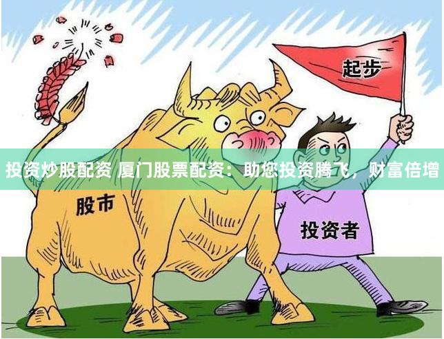 投资炒股配资 厦门股票配资：助您投资腾飞，财富倍增