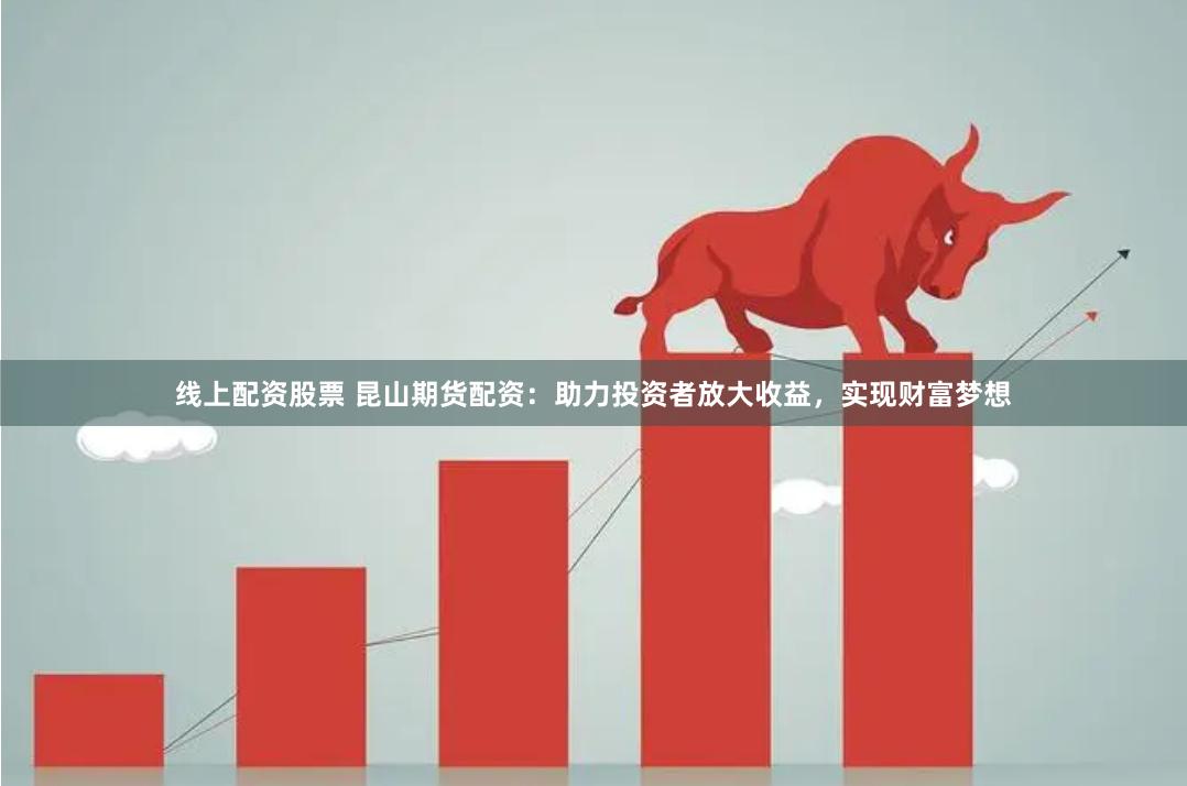 线上配资股票 昆山期货配资：助力投资者放大收益，实现财富梦想