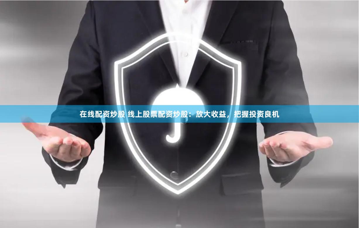 在线配资炒股 线上股票配资炒股：放大收益，把握投资良机