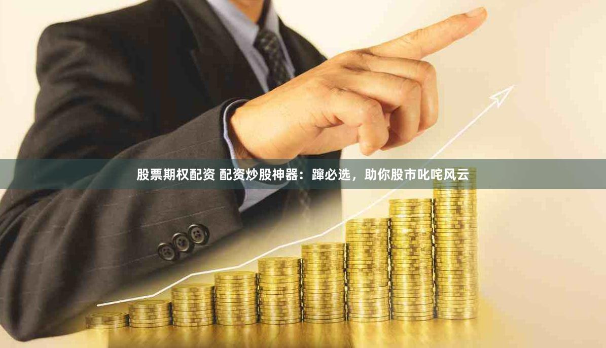 股票期权配资 配资炒股神器：蹿必选，助你股市叱咤风云