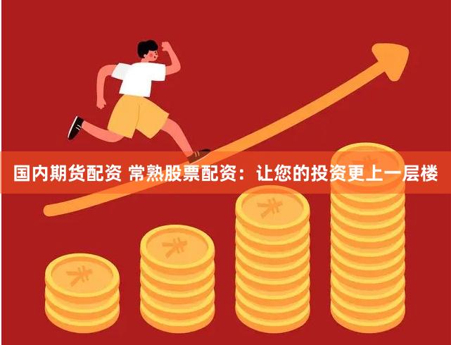 国内期货配资 常熟股票配资：让您的投资更上一层楼
