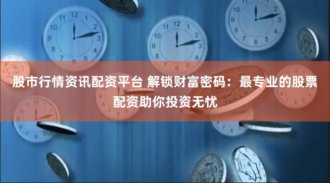 股市行情资讯配资平台 解锁财富密码：最专业的股票配资助你投资无忧
