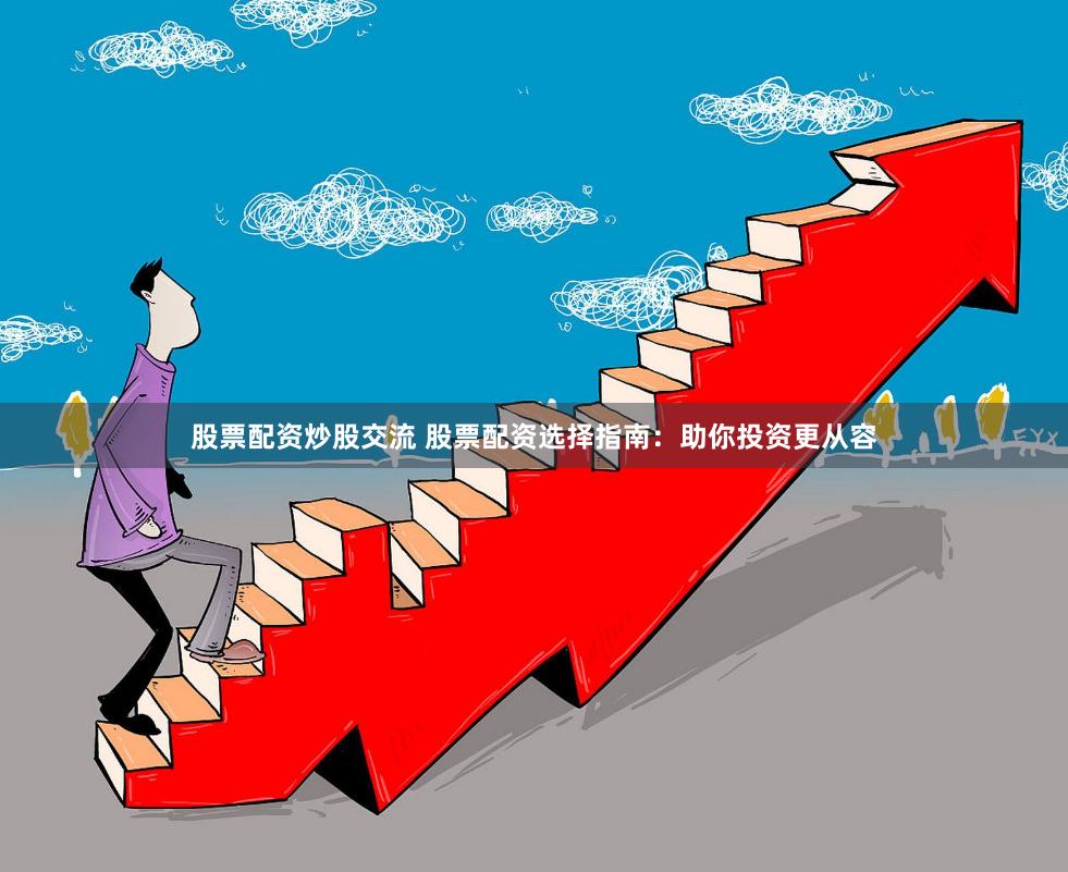 股票配资炒股交流 股票配资选择指南：助你投资更从容