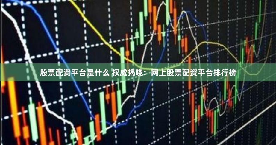 股票配资平台是什么 权威揭晓：网上股票配资平台排行榜