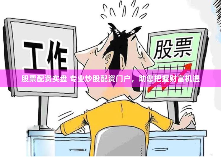 股票配资实盘 专业炒股配资门户，助您把握财富机遇