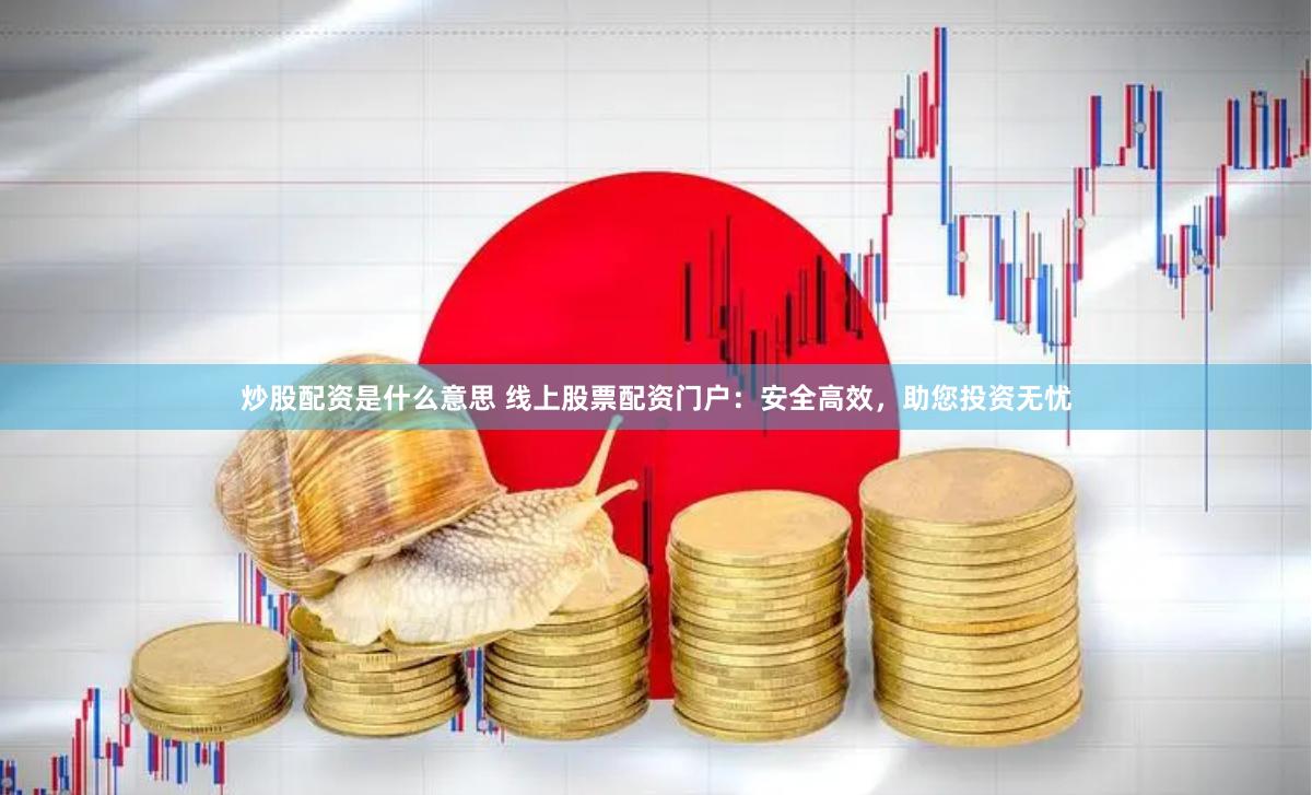 炒股配资是什么意思 线上股票配资门户：安全高效，助您投资无忧