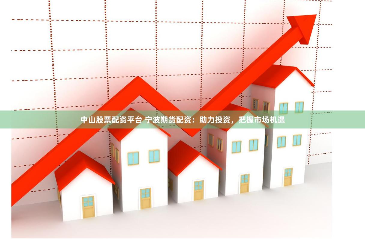 中山股票配资平台 宁波期货配资：助力投资，把握市场机遇