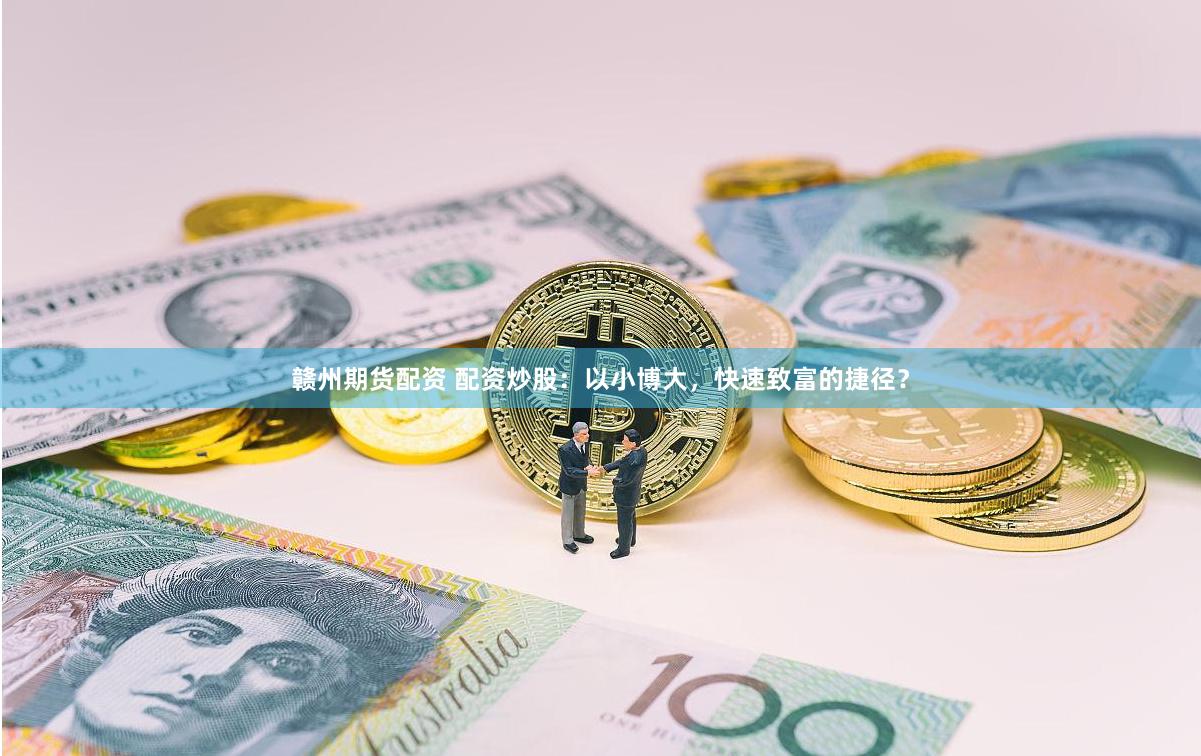 赣州期货配资 配资炒股：以小博大，快速致富的捷径？