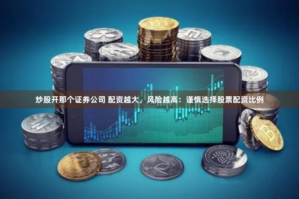 炒股开那个证券公司 配资越大，风险越高：谨慎选择股票配资比例