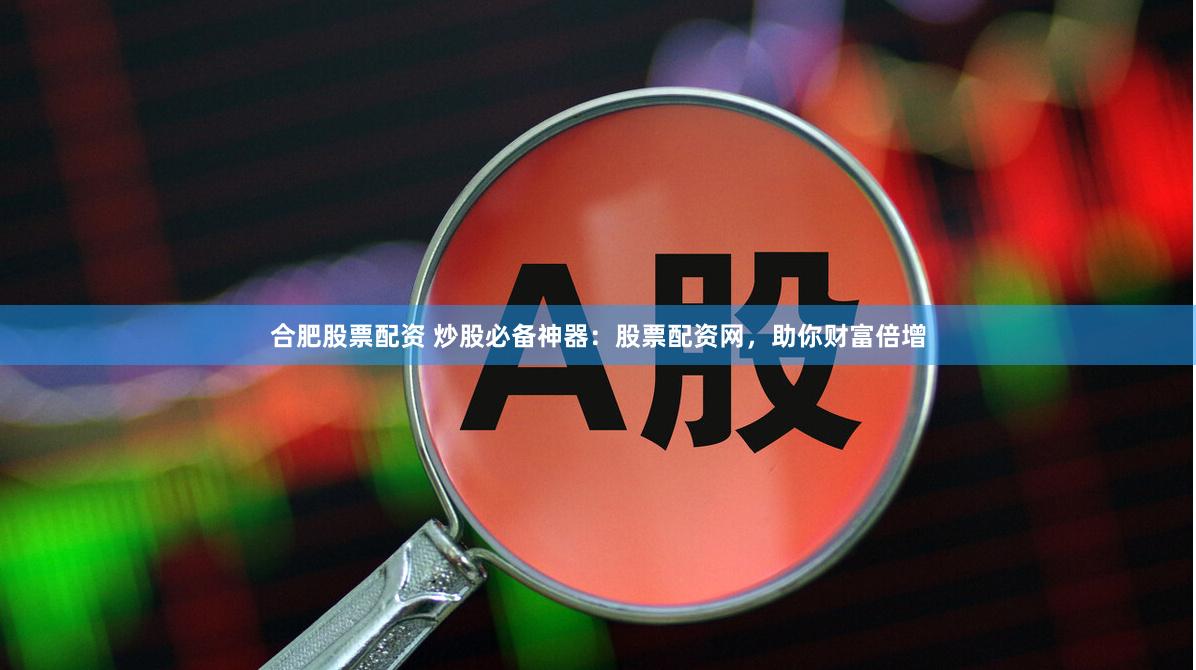 合肥股票配资 炒股必备神器：股票配资网，助你财富倍增