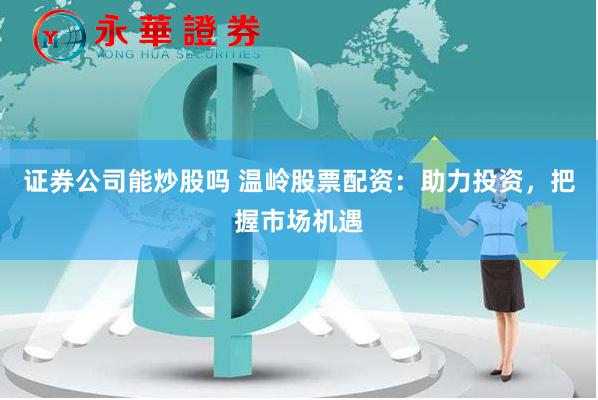 证券公司能炒股吗 温岭股票配资：助力投资，把握市场机遇