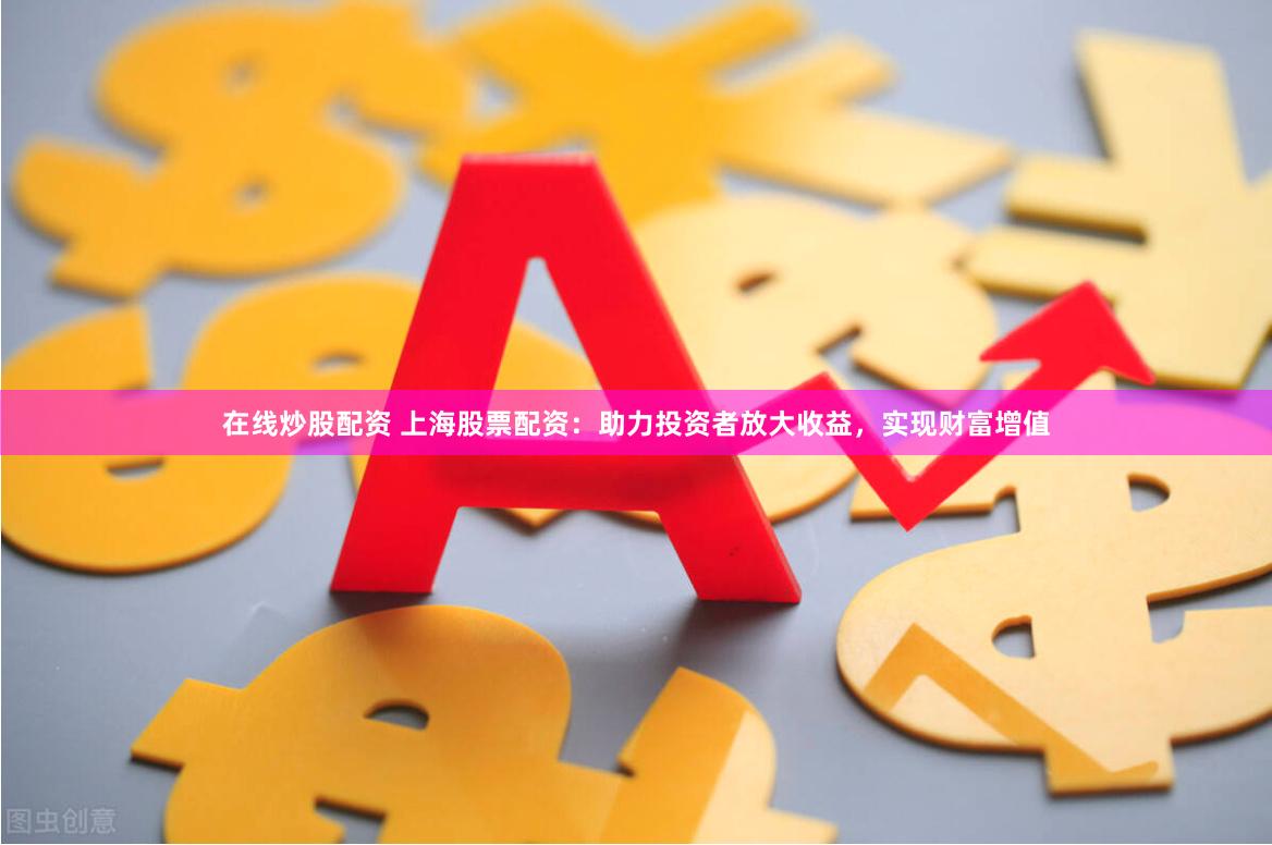 在线炒股配资 上海股票配资：助力投资者放大收益，实现财富增值