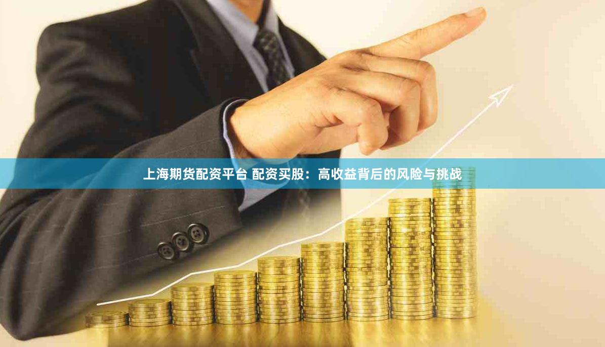 上海期货配资平台 配资买股：高收益背后的风险与挑战