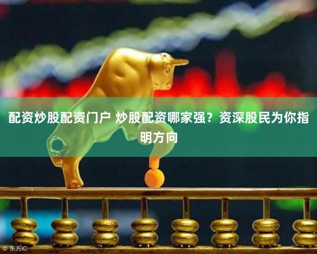 配资炒股配资门户 炒股配资哪家强？资深股民为你指明方向