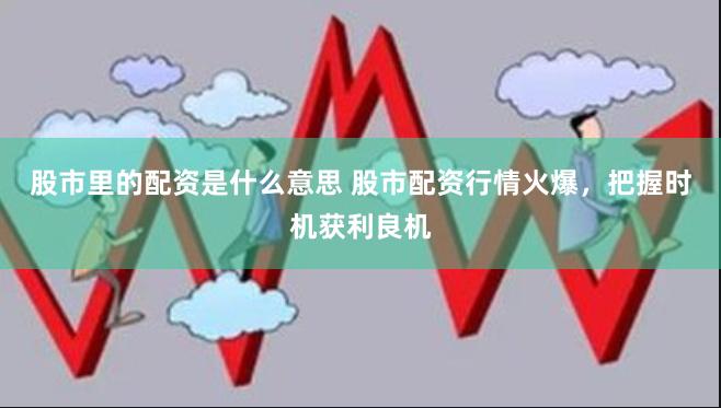 股市里的配资是什么意思 股市配资行情火爆，把握时机获利良机