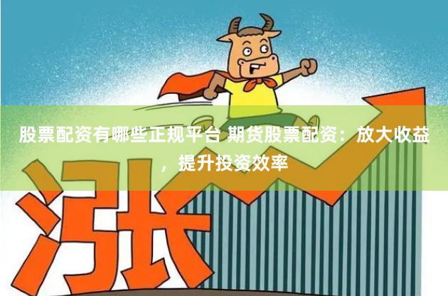 股票配资有哪些正规平台 期货股票配资：放大收益，提升投资效率