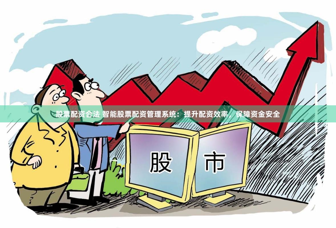 股票配资合法 智能股票配资管理系统：提升配资效率，保障资金安全