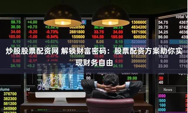 炒股股票配资网 解锁财富密码：股票配资方案助你实现财务自由