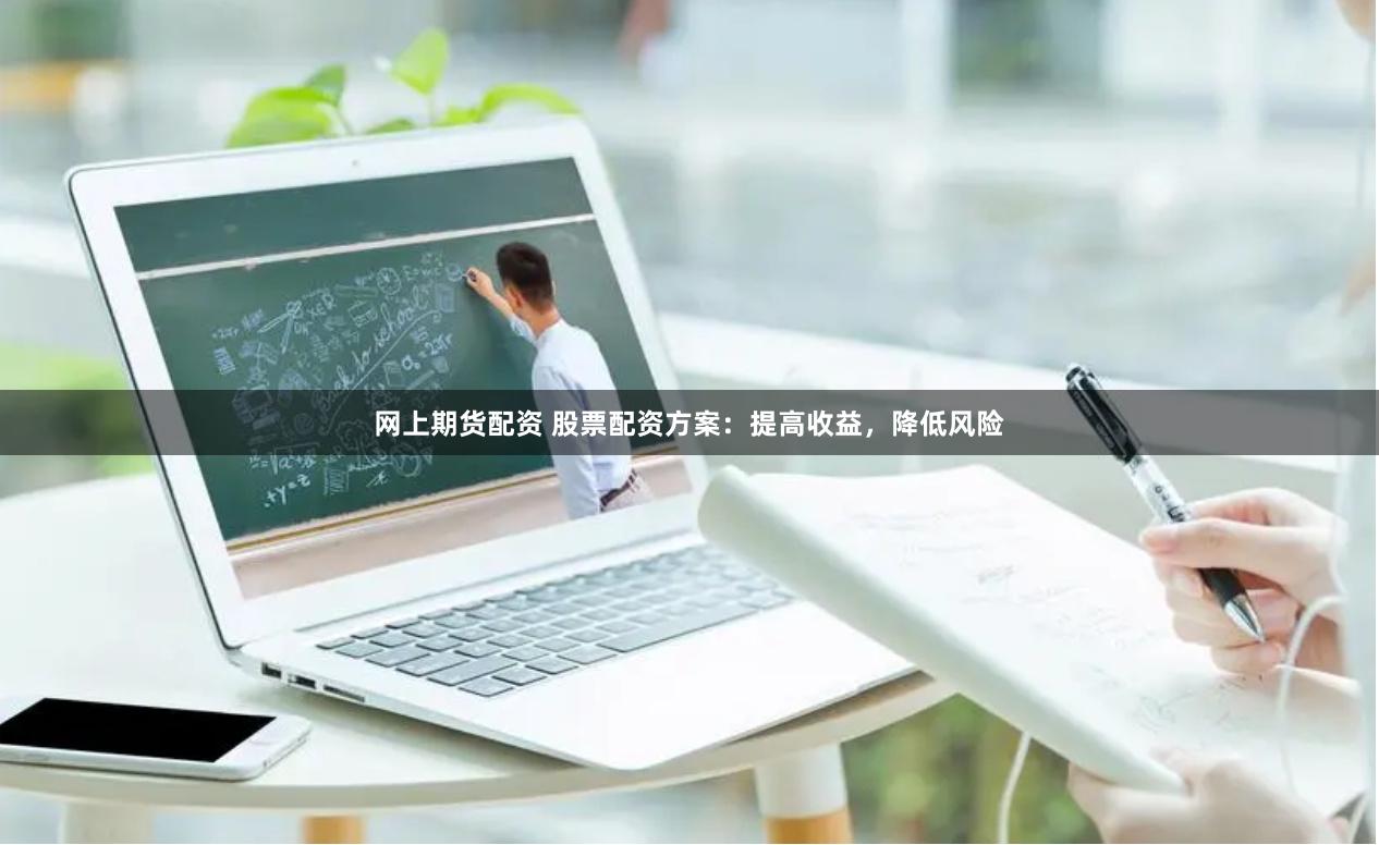 网上期货配资 股票配资方案：提高收益，降低风险