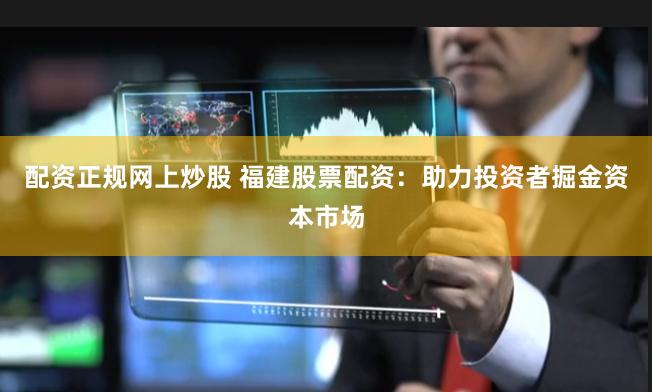 配资正规网上炒股 福建股票配资：助力投资者掘金资本市场