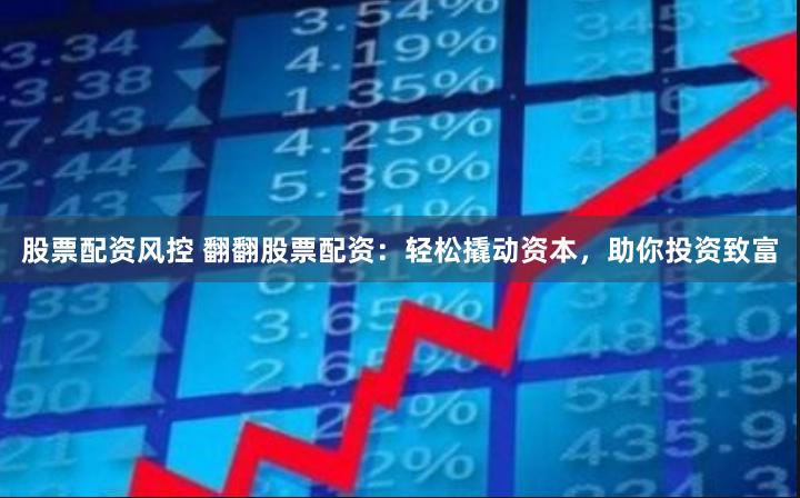 股票配资风控 翻翻股票配资：轻松撬动资本，助你投资致富