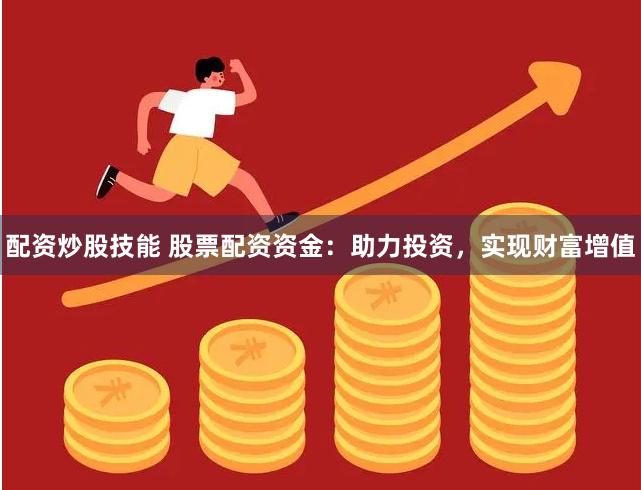 配资炒股技能 股票配资资金：助力投资，实现财富增值