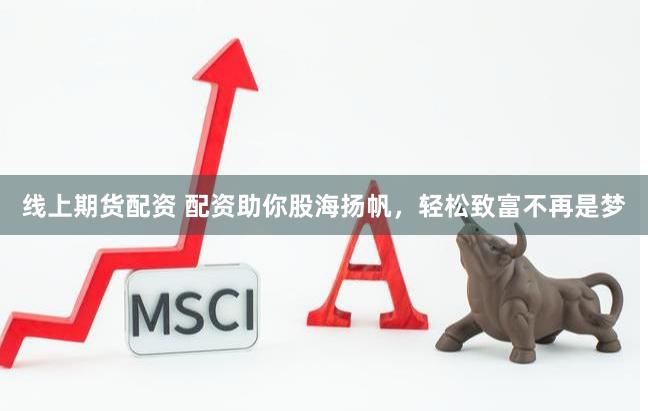 线上期货配资 配资助你股海扬帆，轻松致富不再是梦