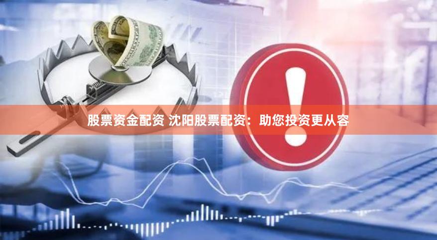 股票资金配资 沈阳股票配资：助您投资更从容