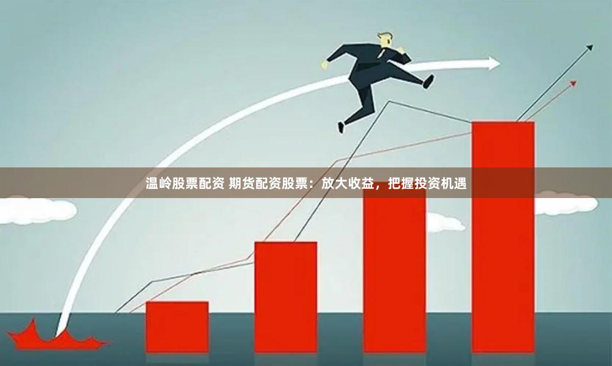 温岭股票配资 期货配资股票：放大收益，把握投资机遇
