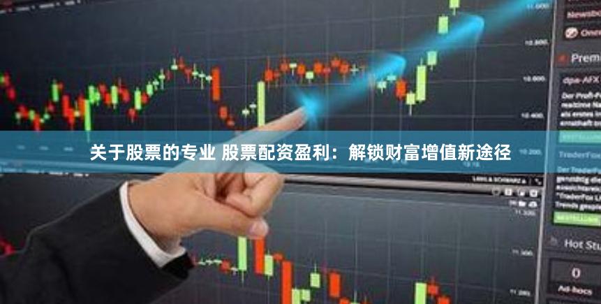 关于股票的专业 股票配资盈利：解锁财富增值新途径