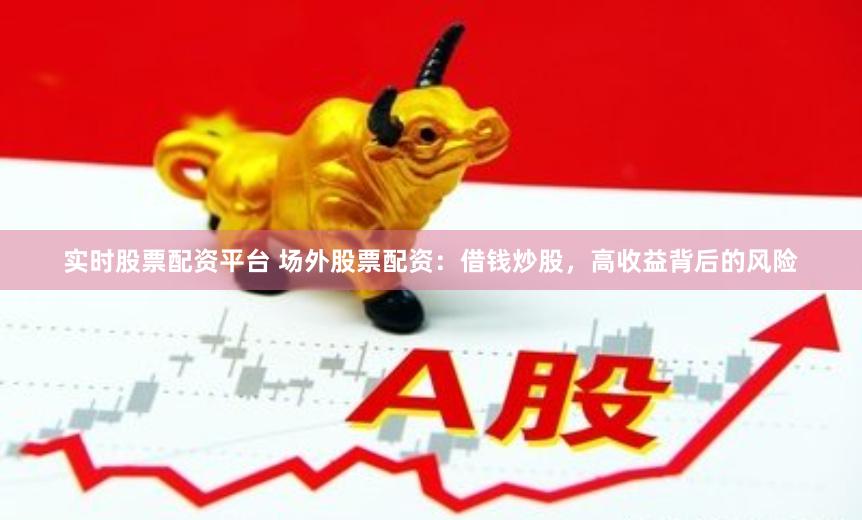 实时股票配资平台 场外股票配资：借钱炒股，高收益背后的风险