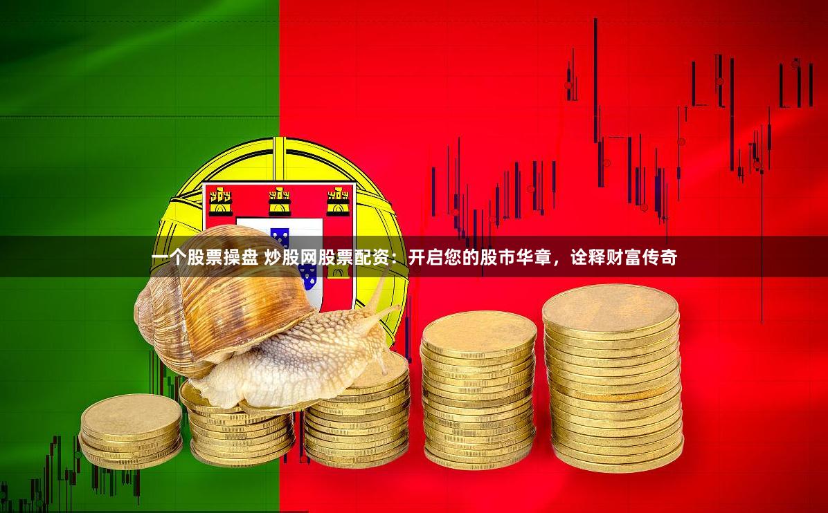 一个股票操盘 炒股网股票配资：开启您的股市华章，诠释财富传奇