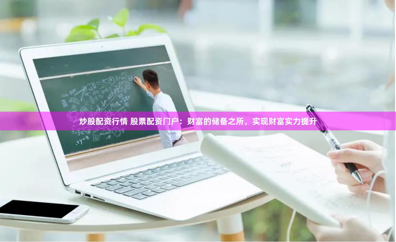 炒股配资行情 股票配资门户：财富的储备之所，实现财富实力提升