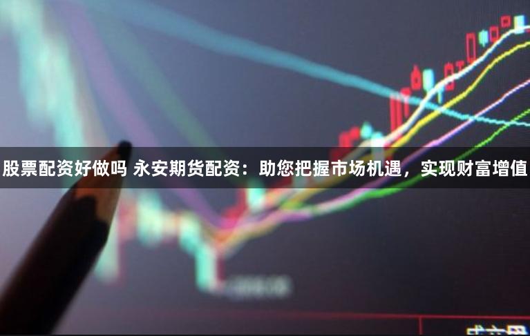 股票配资好做吗 永安期货配资：助您把握市场机遇，实现财富增值