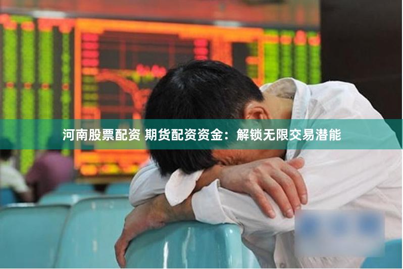 河南股票配资 期货配资资金：解锁无限交易潜能