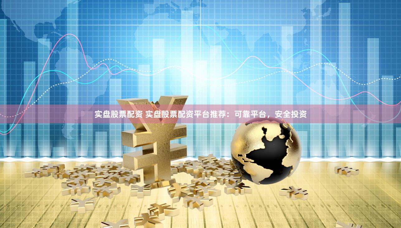 实盘股票配资 实盘股票配资平台推荐：可靠平台，安全投资